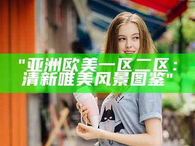 "亚洲欧美一区二区：清新唯美风景图鉴"