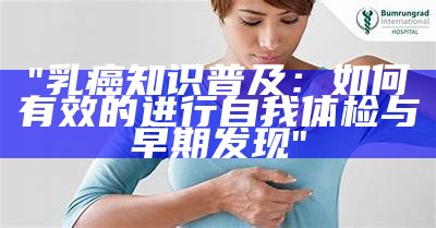 "乳癌知识普及：如何有效的进行自我体检与早期发现"