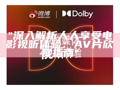 "深入解析人人享受电影视听体验：AV片欣赏指南"