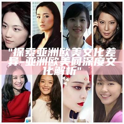"探索亚洲欧美文化差异 - 亚洲欧美网深度文化解析"