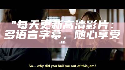 "每天更新高清影片：多语言字幕，随心享受"