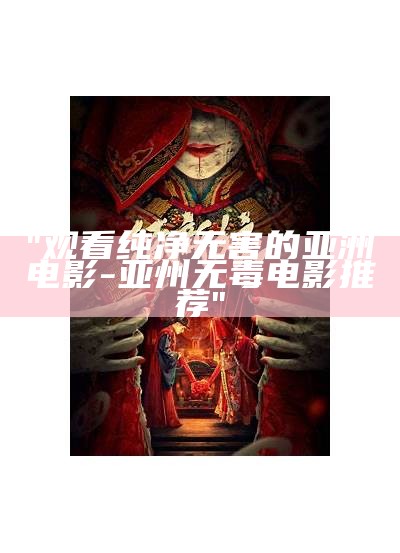 "观看纯净无害的亚洲电影-亚州无毒电影推荐"