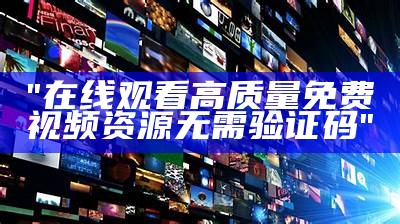 "在线观看高质量免费视频资源无需验证码"