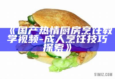 《国产热情厨房烹饪教学视频 - 成人烹饪技巧探索》