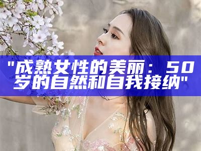 "成熟女性的美丽：50岁的自然和自我接纳"