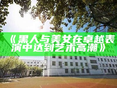 《黑人与美女在卓越表演中达到艺术高潮》