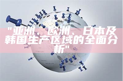 "亚洲、欧洲、日本及韩国生产区域的全面分析"