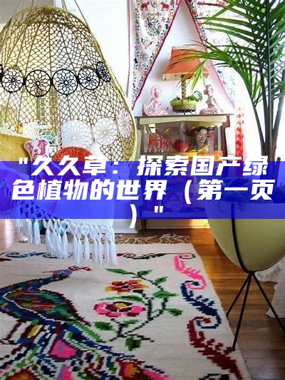 "久久草：探索国产绿色植物的世界（第一页）"