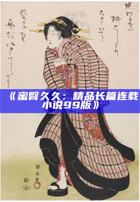 《蜜臀久久：精品长篇连载小说99版》