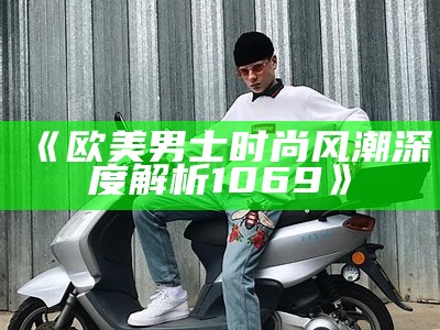 《欧美男士时尚风潮深度解析1069》