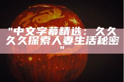"中文字幕精选：久久久久探索人妻生活秘密"