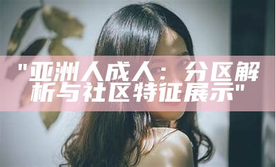 "亚洲人成人：分区解析与社区特征展示"