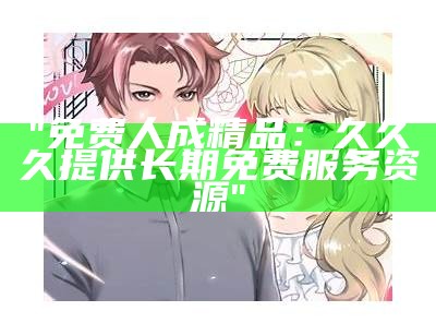 "免费人成精品：久久久提供长期免费服务资源"