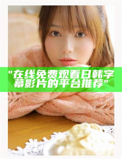 "在线免费观看日韩字幕影片的平台推荐"