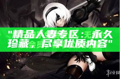 "精品人妻专区：永久珍藏，尽享优质内容"