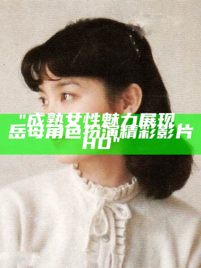 "成熟女性魅力展现，岳母角色扮演精彩影片HD"