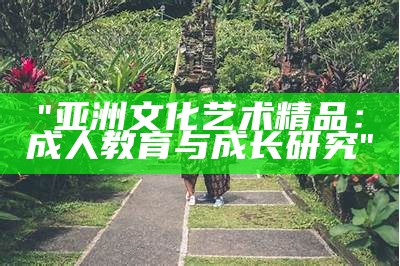 "亚洲文化艺术精品：成人教育与成长研究"