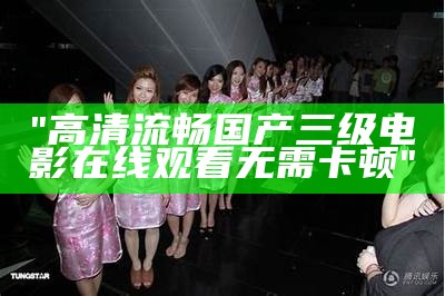 "高清流畅国产三级电影在线观看无需卡顿"