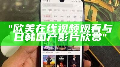 "欧美在线视频观看与日韩国产影片欣赏"