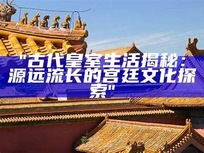 "古代皇室生活揭秘：源远流长的宫廷文化探索"
