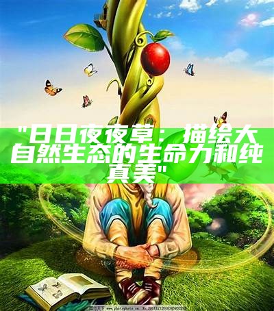 "日日夜夜草：描绘大自然生态的生命力和纯真美"