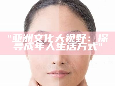 "亚洲文化大视野：探寻成年人生活方式"