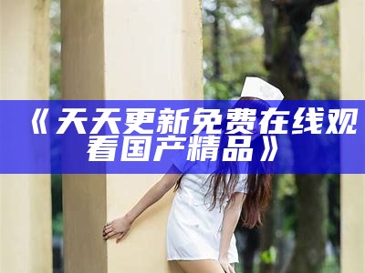 《天天更新免费在线观看国产精品》