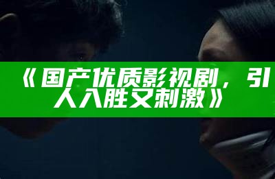 《国产优质影视剧，引人入胜又刺激》