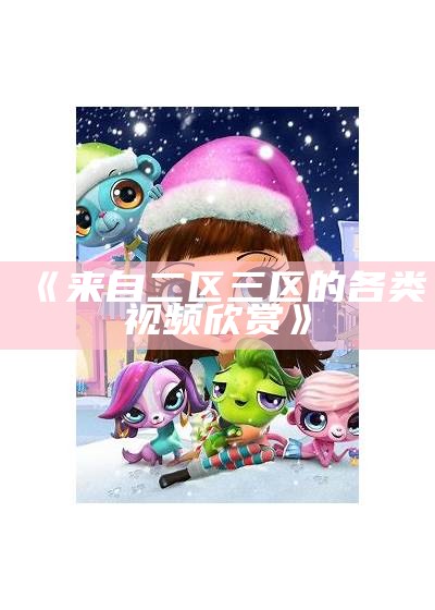 《来自二区三区的各类视频欣赏》
