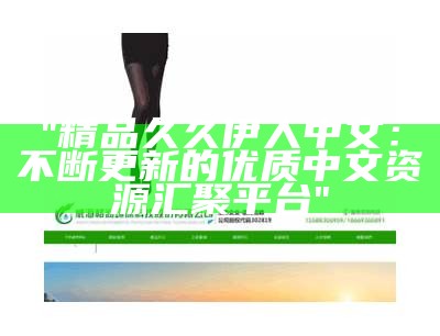 "精品久久伊人中文：不断更新的优质中文资源汇聚平台"