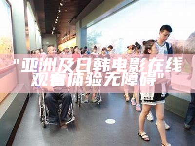 "亚洲及日韩电影在线观看体验无障碍"