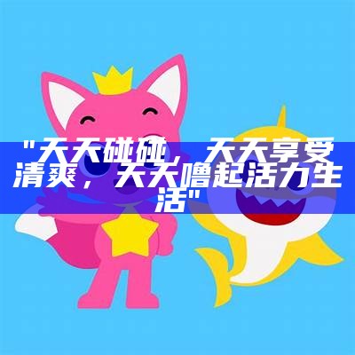 "天天碰碰，天天享受清爽，天天噜起活力生活"