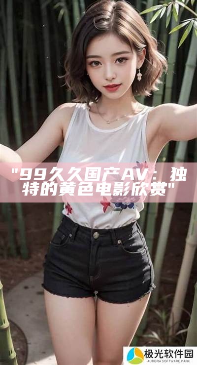 "99久久国产AV：独特的黄色电影欣赏"
