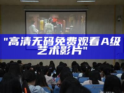 "高清无码免费观看A级艺术影片"