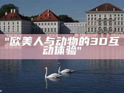 "欧美人与动物的3D互动体验"