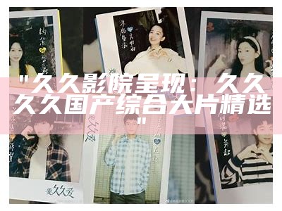 "久久影院呈现：久久久久国产综合大片精选"