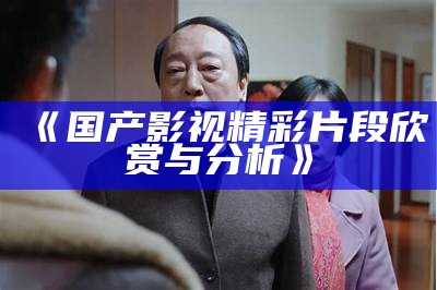 《国产影视精彩片段欣赏与分析》