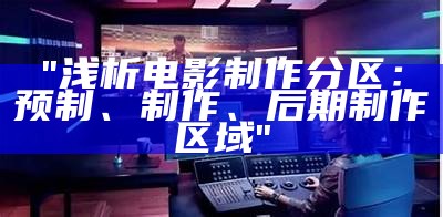 "浅析电影制作分区：预制、制作、后期制作区域"