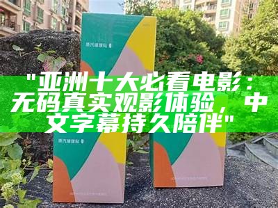"亚洲十大必看电影：无码真实观影体验，中文字幕持久陪伴"