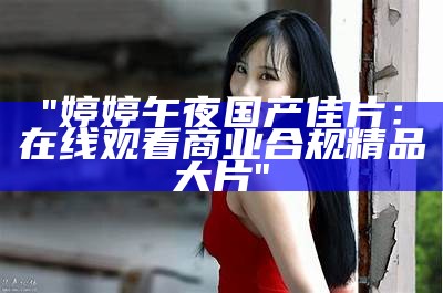 "婷婷午夜国产佳片：在线观看商业合规精品大片"