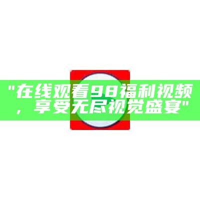 "在线观看98福利视频，享受无尽视觉盛宴"