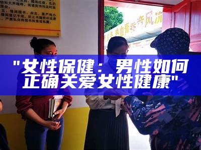 "女性保健：男性如何正确关爱女性健康"