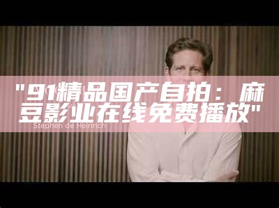 "91精品国产自拍：麻豆影业在线免费播放"