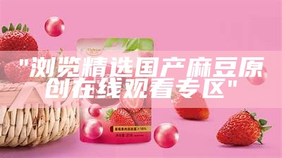 "浏览精选国产麻豆原创在线观看专区"