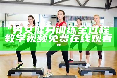 "男女健身训练全过程教学视频免费在线观看"