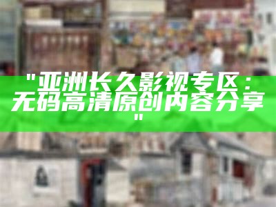 "亚洲长久影视专区：无码高清原创内容分享"