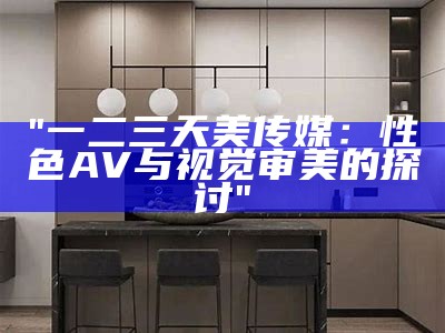 "一二三天美传媒：性色AV与视觉审美的探讨"