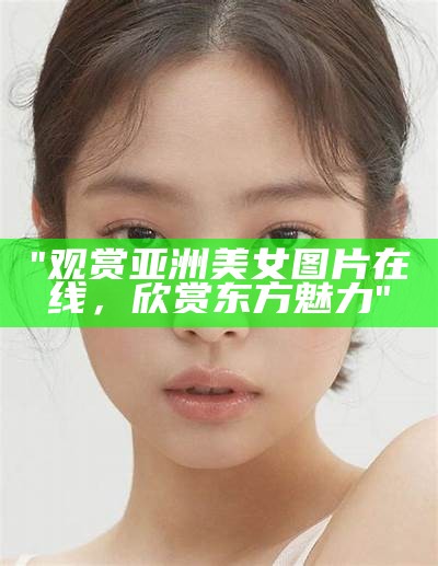 "观赏亚洲美女图片在线，欣赏东方魅力"