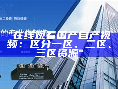 "在线观看国产自产视频：区分一区、二区、三区资源"