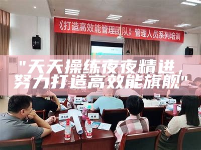 "天天操练夜夜精进，努力打造高效能旗舰"